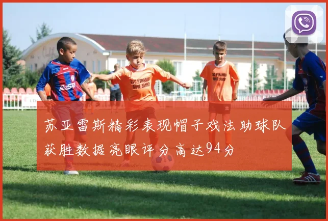 苏亚雷斯精彩表现帽子戏法助球队获胜数据亮眼评分高达94分