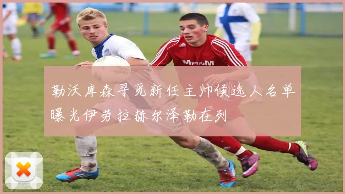 勒沃库森寻觅新任主帅候选人名单曝光伊劳拉赫尔泽勒在列