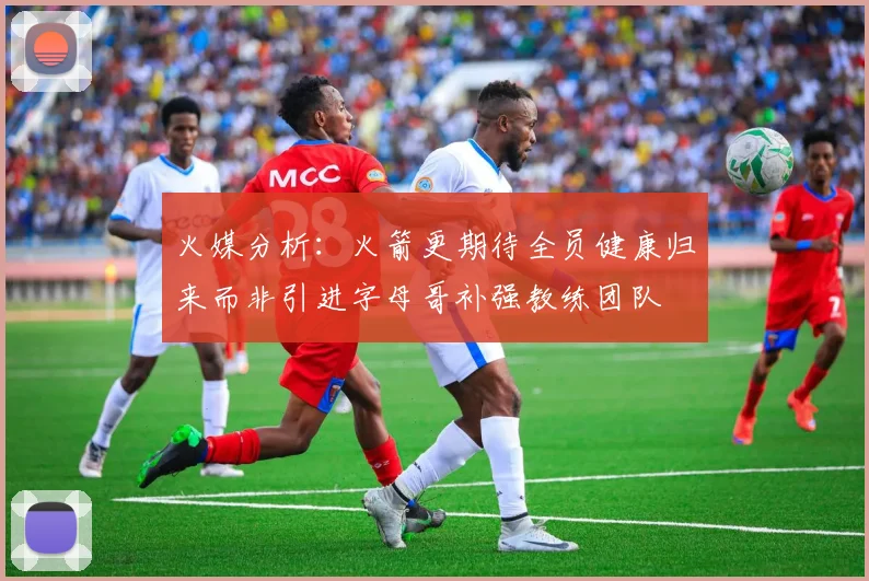 火媒分析：火箭更期待全员健康归来而非引进字母哥补强教练团队
