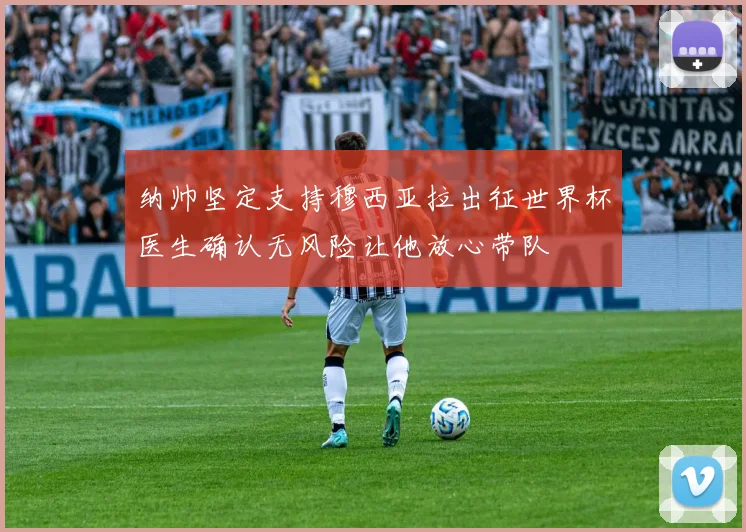 纳帅坚定支持穆西亚拉出征世界杯医生确认无风险让他放心带队