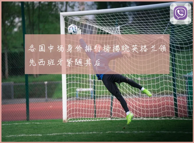 各国中场身价排行榜揭晓英格兰领先西班牙紧随其后