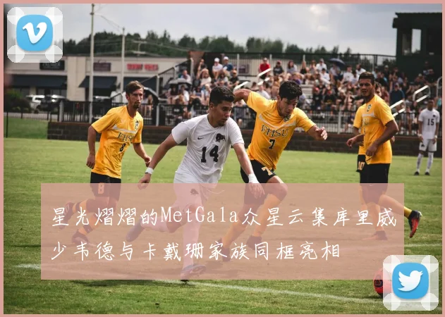 星光熠熠的MetGala众星云集库里威少韦德与卡戴珊家族同框亮相