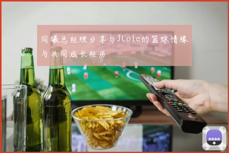 同曦总经理分享与JCole的篮球情缘与共同成长经历