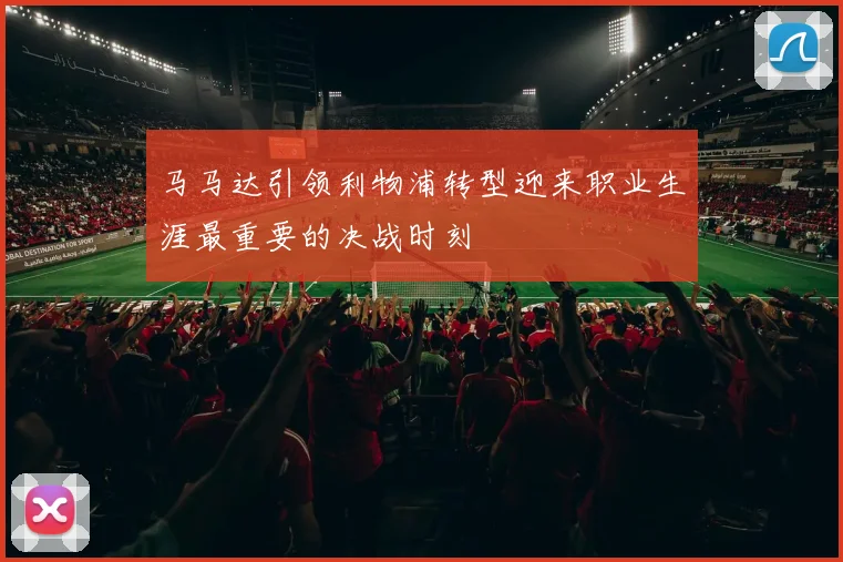 马马达引领利物浦转型迎来职业生涯最重要的决战时刻