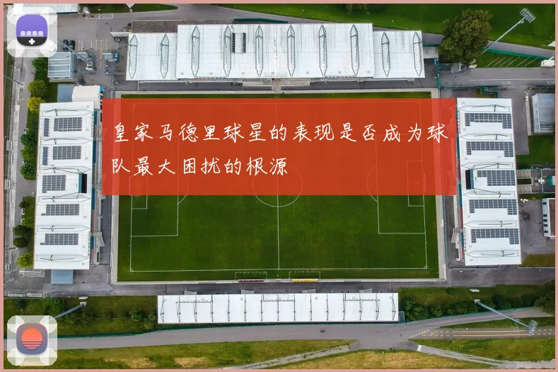 皇家马德里球星的表现是否成为球队最大困扰的根源