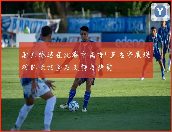 胜利球迷在比赛中高呼C罗名字展现对队长的坚定支持与热爱