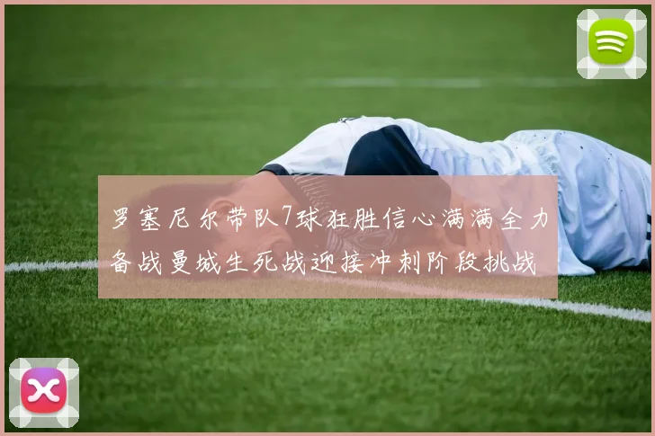 罗塞尼尔带队7球狂胜信心满满全力备战曼城生死战迎接冲刺阶段挑战
