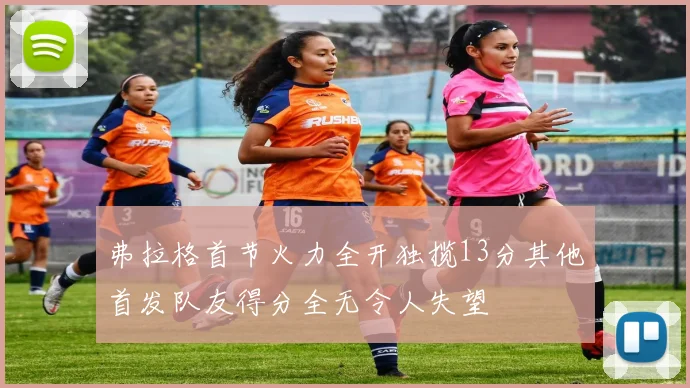 弗拉格首节火力全开独揽13分其他首发队友得分全无令人失望