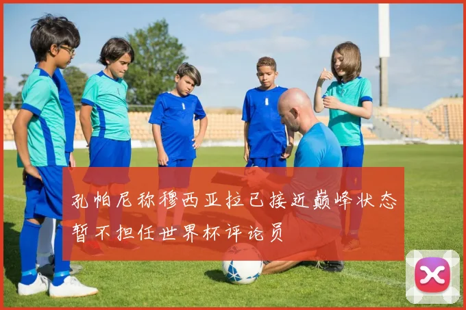 孔帕尼称穆西亚拉已接近巅峰状态暂不担任世界杯评论员