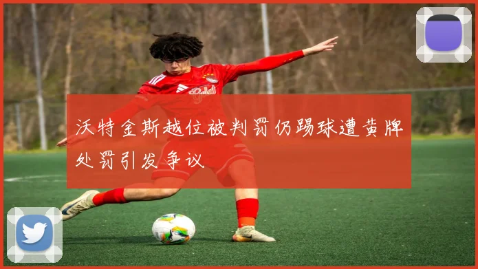 沃特金斯越位被判罚仍踢球遭黄牌处罚引发争议