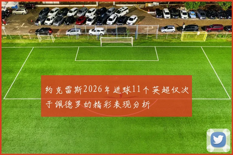 约克雷斯2026年进球11个英超仅次于佩德罗的精彩表现分析