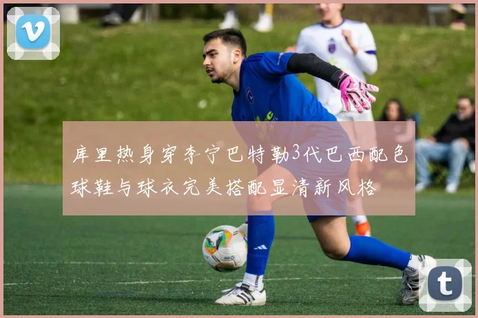 库里热身穿李宁巴特勒3代巴西配色球鞋与球衣完美搭配显清新风格