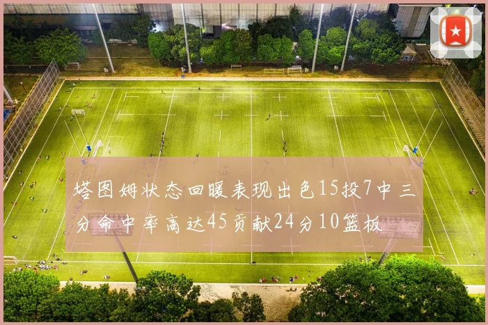 塔图姆状态回暖表现出色15投7中三分命中率高达45贡献24分10篮板