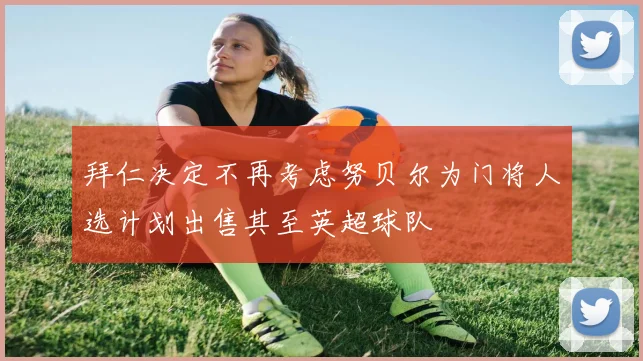 拜仁决定不再考虑努贝尔为门将人选计划出售其至英超球队